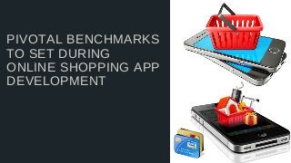 PIVOTAL BENCHMARKS
TO SET DURING
ONLINE SHOPPING APP
DEVELOPMENT
 
