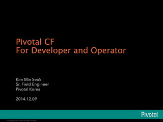 Pivotal CF 
For Developer and Operator 
© Copyright 2014 Pivotal. All rights reserved. 
The image cannot be 
displayed. Your computer may 
not have enough memory to 
open the image, or the image 
© Copyright 2014 Pivotal. All rights reserved. 
1 
Kim Min Seok 
Sr, Field Engineer 
Pivotal Korea 
2014.12.09 
 