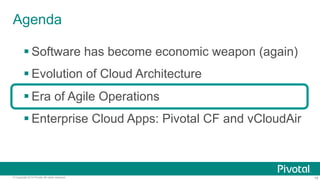 Agenda 
§ Software has become economic weapon (again) 
§ Evolution of Cloud Architecture 
§ Era of Agile Operations 
§ Enterprise Cloud Apps: Pivotal CF and vCloudAir 
© Copyright 2014 Pivotal. All rights reserved. 16 
 