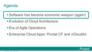 Agenda 
§ Software has become economic weapon (again) 
§ Evolution of Cloud Architecture 
§ Era of Agile Operations 
§ Enterprise Cloud Apps: Pivotal CF and vCloudAir 
© Copyright 2014 Pivotal. All rights reserved. 3 
 