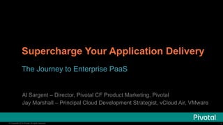 Supercharge Your Application Delivery 
The Journey to Enterprise PaaS 
Al Sargent – Director, Pivotal CF Product Marketing, Pivotal 
Jay Marshall – Principal Cloud Development Strategist, vCloud Air, VMware 
© Copyright 2014 Pivotal. All rights reserved. 1 
 