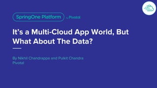 It’s a Multi-Cloud App World, But
What About The Data?
By Nikhil Chandrappa and Pulkit Chandra
Pivotal
 