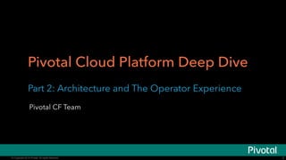 Pivotal Cloud Platform Deep Dive 
Part 2: Architecture and The Operator Experience 
Pivotal CF Team 
© Copyright 2014 Pivotal. All rights reserved. 
2 
 