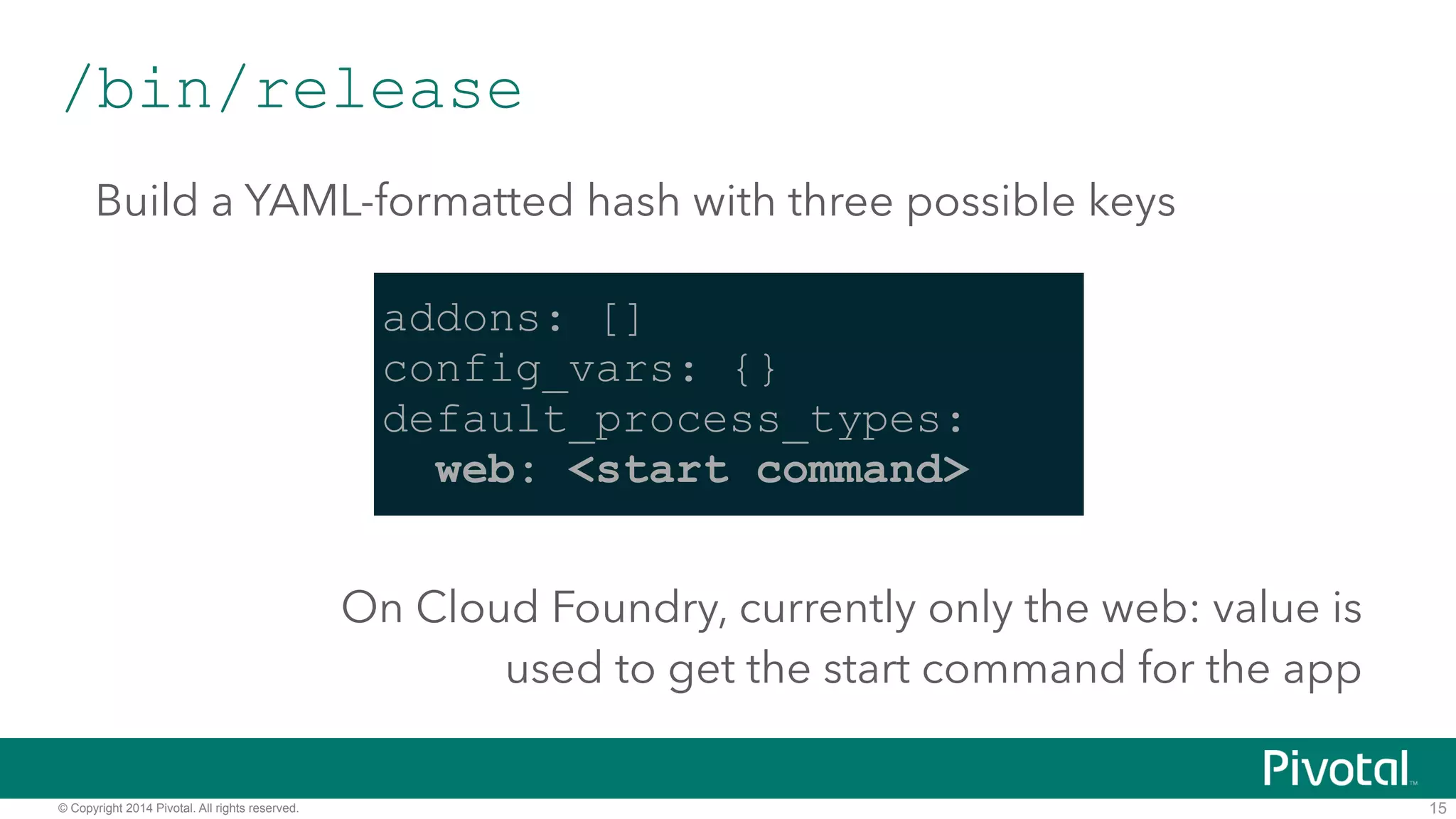 /bin/release 
Build a YAML-formatted hash with three possible keys 
© Copyright 2014 Pivotal. All rights reserved. 
15 
addons: [] 
config_vars: {} 
default_process_types: 
web: <start command> 
On Cloud Foundry, currently only the web: value is 
used to get the start command for the app 
 