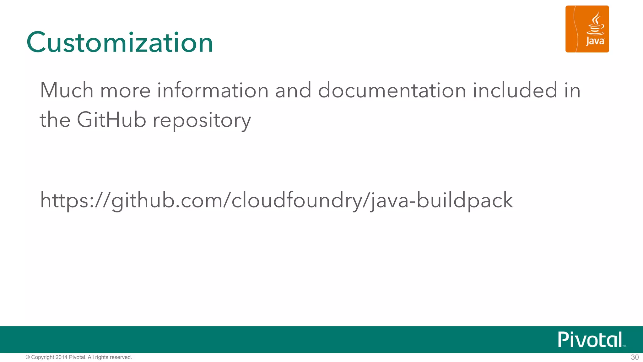 Customization 
Much more information and documentation included in 
the GitHub repository 
! 
https://github.com/cloudfoundry/java-buildpack 
© Copyright 2014 Pivotal. All rights reserved. 
30 
 