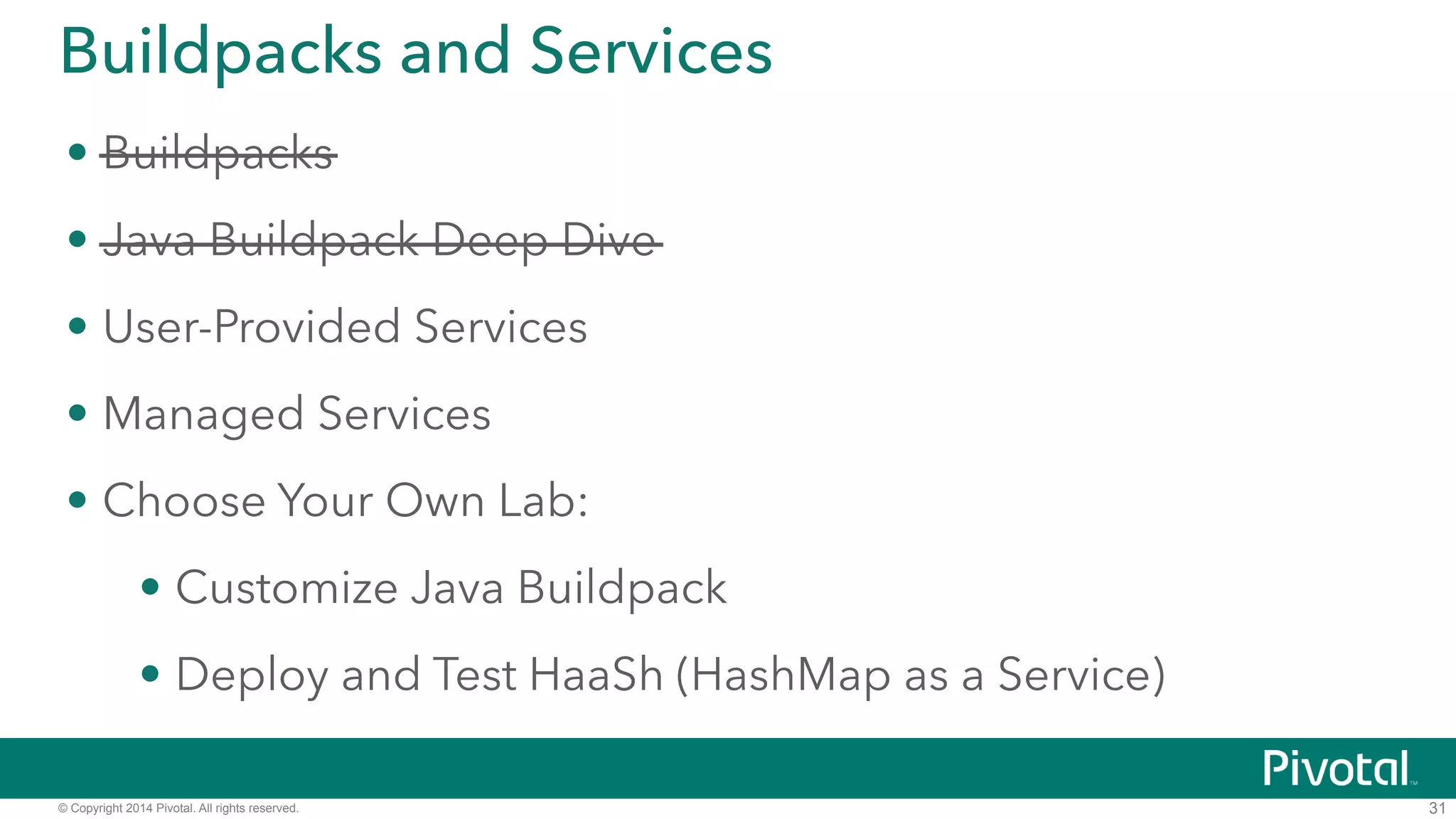 Buildpacks and Services 
• Buildpacks 
• Java Buildpack Deep Dive 
• User-Provided Services 
• Managed Services 
• DEMO: Deploy and Test HaaSh (HashMap as a Service) 
© Copyright 2014 Pivotal. All rights reserved. 
31 
 