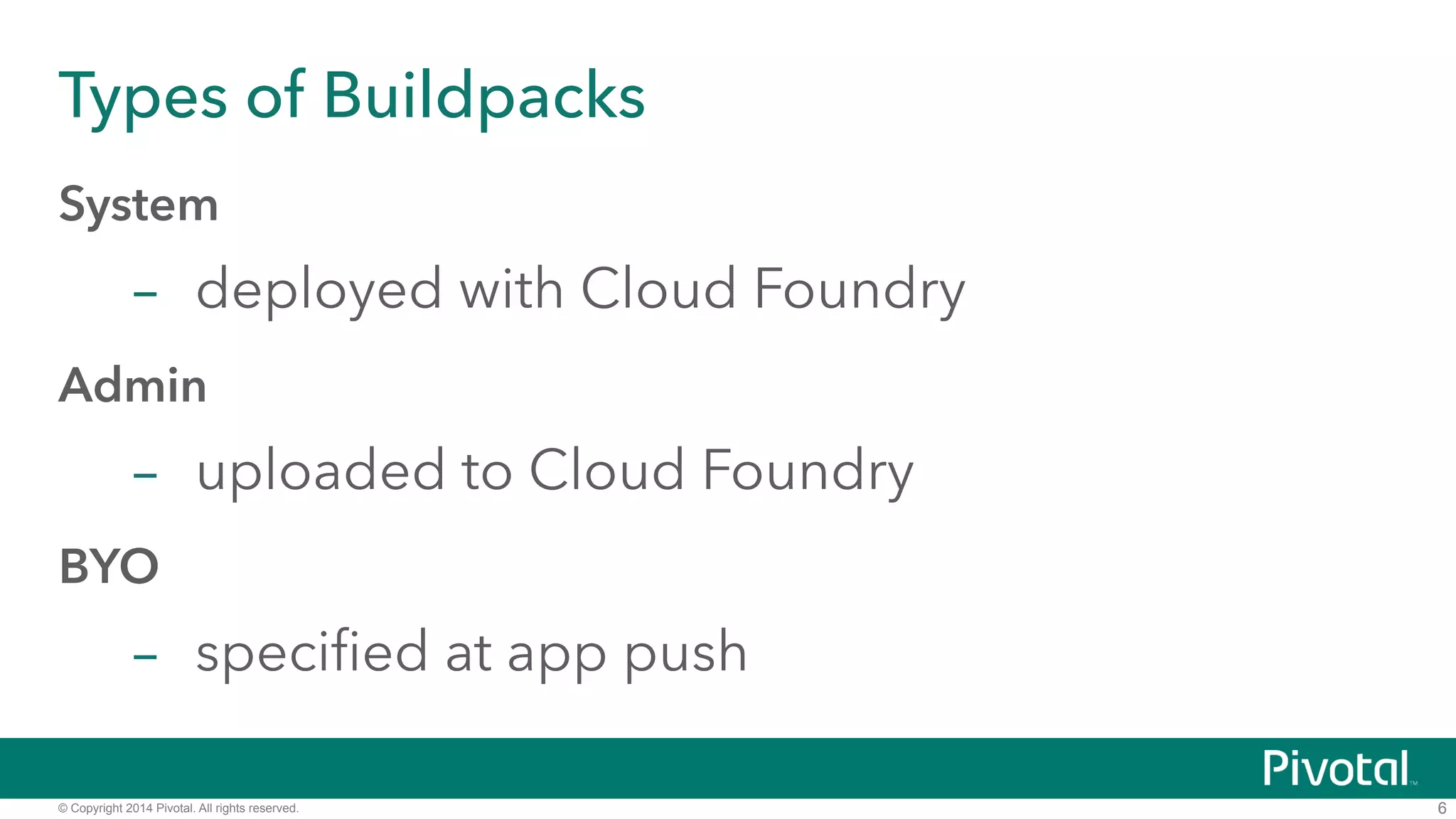 Types of Buildpacks 
System 
– deployed with Cloud Foundry 
Admin 
– uploaded to Cloud Foundry 
BYO 
– specified at app push 
© Copyright 2014 Pivotal. All rights reserved. 
6 
 