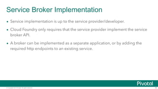 Service Broker Implementation 
• Service implementation is up to the service provider/developer. 
• Cloud Foundry only req...
