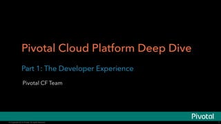 Pivotal Cloud Platform Deep Dive 
Part 1: The Developer Experience 
Pivotal CF Team 
© Copyright 2014 Pivotal. All rights reserved. 
1 
 