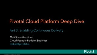 Pivotal Cloud Platform Deep Dive 
Part 3: Enabling Continuous Delivery 
Pivotal CF Team 
© Copyright 20134 Pivotal. All rights reserved. 1 
 