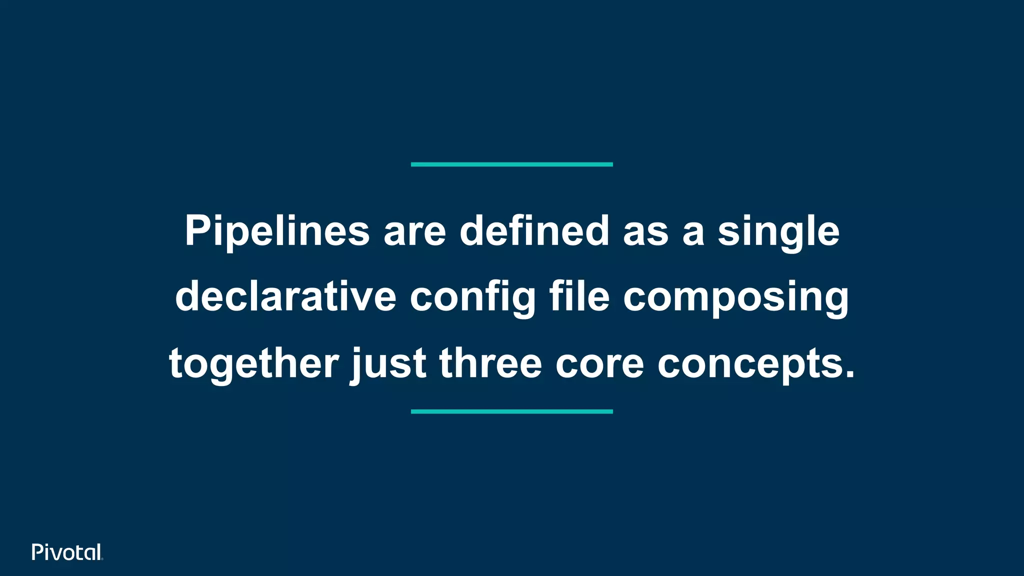 Pipelines are defined as a single
declarative config file composing
together just three core concepts.
 