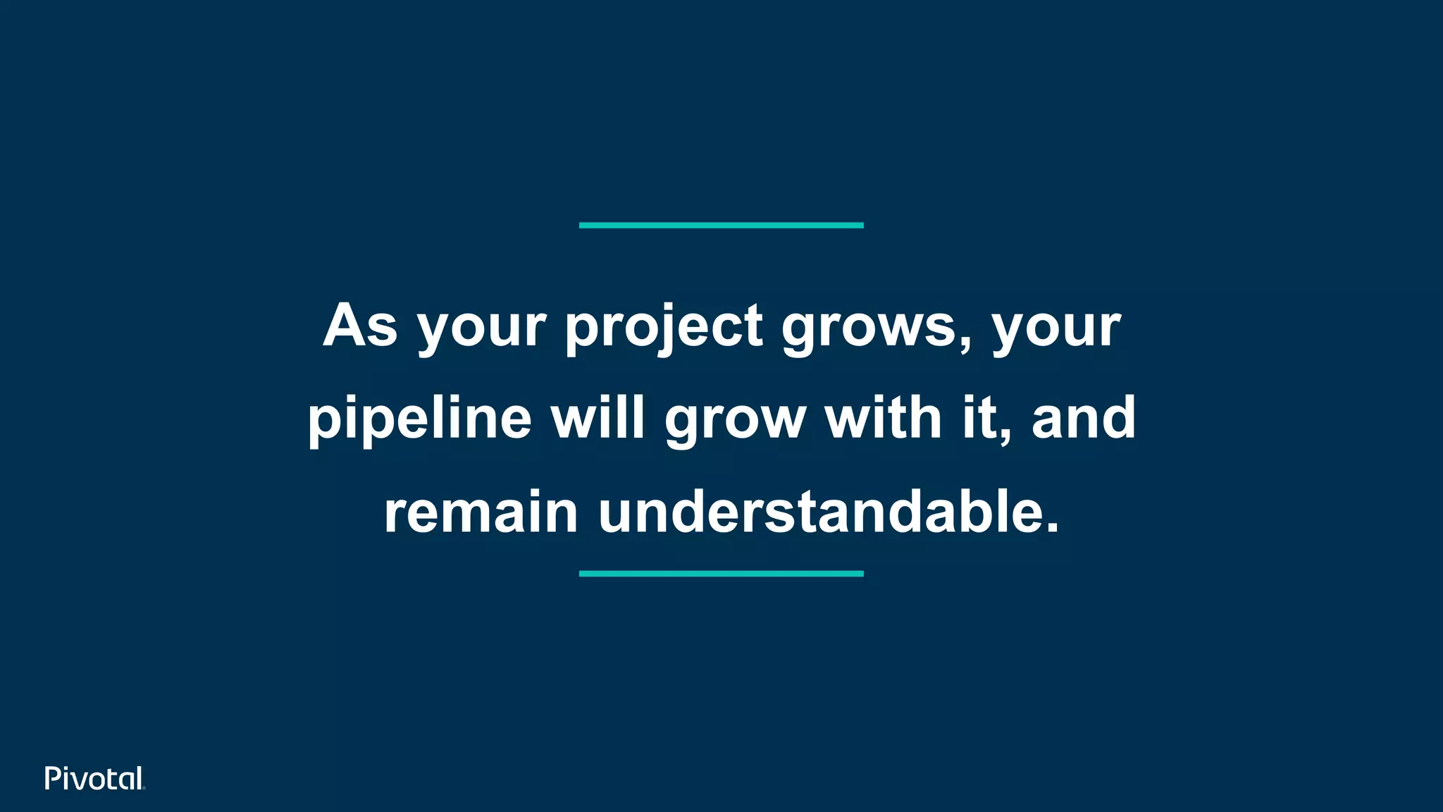 As your project grows, your
pipeline will grow with it, and
remain understandable.
 