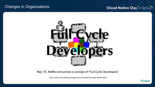 Changes in Organizations
https://medium.com/netflix-techblog/full-cycle-developers-at-netflix-a08c31f83249
May 18, Netflix announced a concept of “Full Cycle Developers”
 