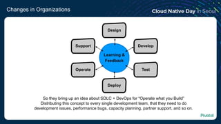 Changes in Organizations
So they bring up an idea about SDLC + DevOps for “Operate what you Build”
Distributing this concept to every single development team, that they need to do
development issues, performance bugs, capacity planning, partner support, and so on.
 