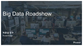 Big Data Roadshow
박춘삼 전무
Pivotal Korea
 