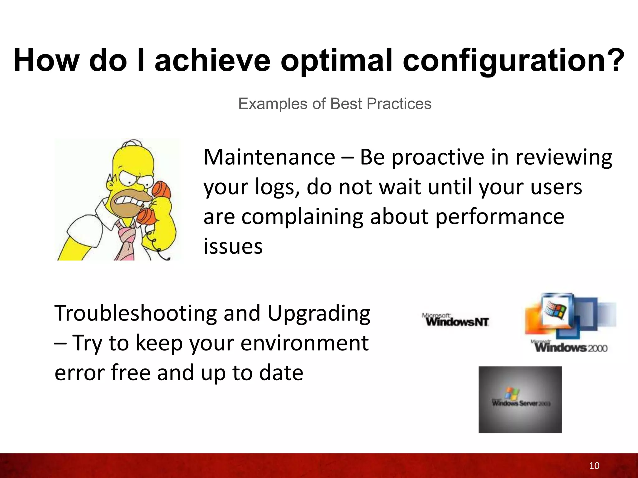 How do I achieve optimal configuration?
                   Examples of Best Practices


                Maintenance – Be proactive in reviewing
                your logs, do not wait until your users
                are complaining about performance
                issues

  Troubleshooting and Upgrading
  – Try to keep your environment
  error free and up to date


                                                    10
 