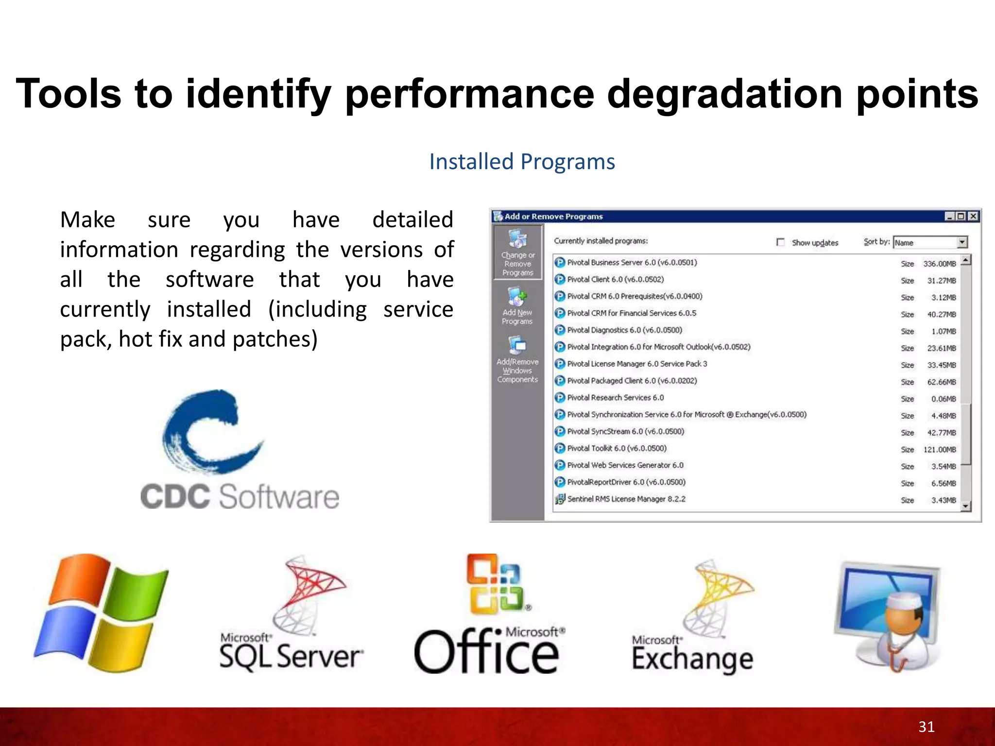 Tools to identify performance degradation points
                                     Installed Programs

  Make sure you have detailed
  information regarding the versions of
  all the software that you have
  currently installed (including service
  pack, hot fix and patches)




                                                          31
 