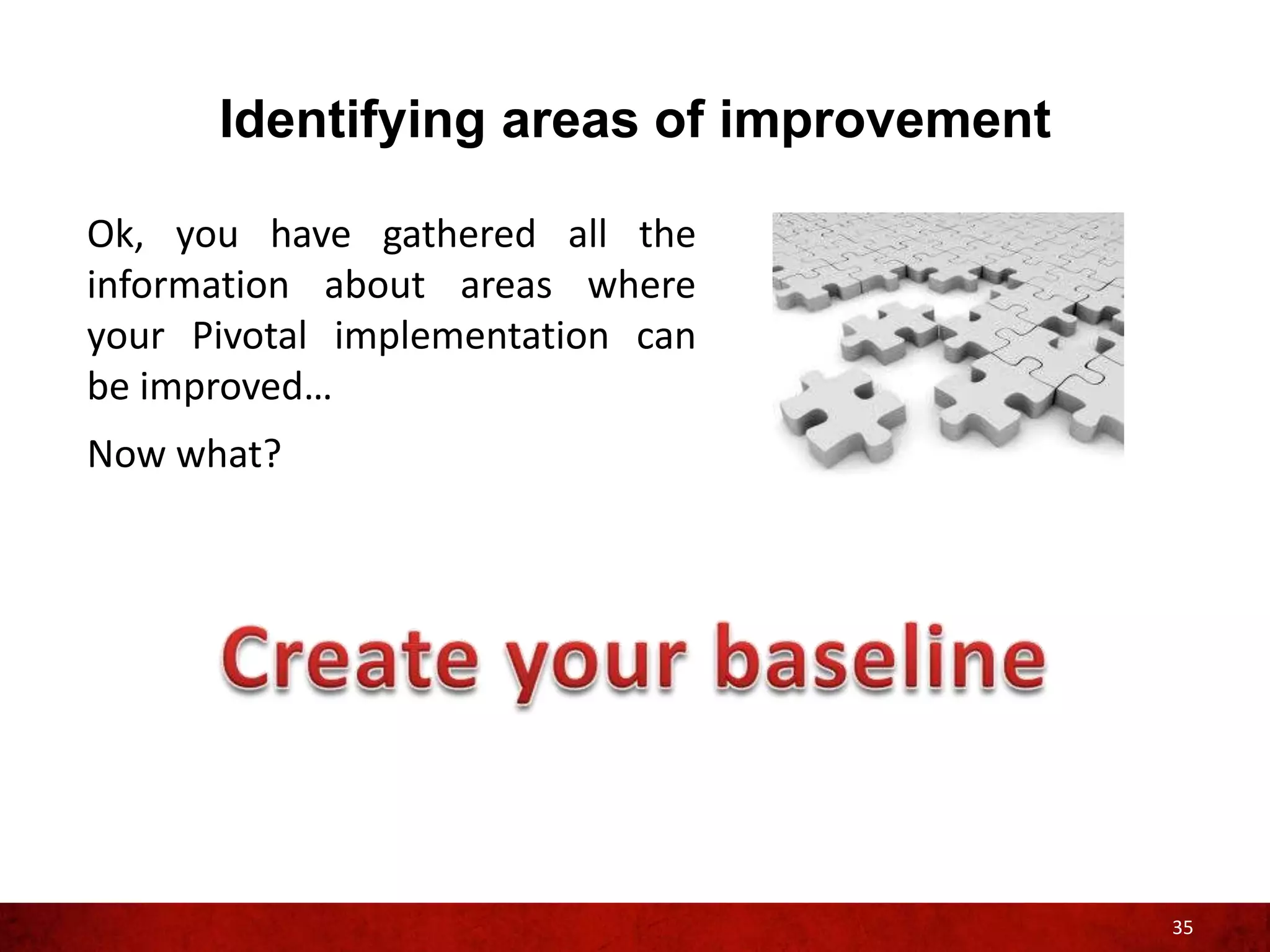 Identifying areas of improvement

Ok, you have gathered all the
information about areas where
your Pivotal implementation can
be improved…
Now what?




                                         35
 