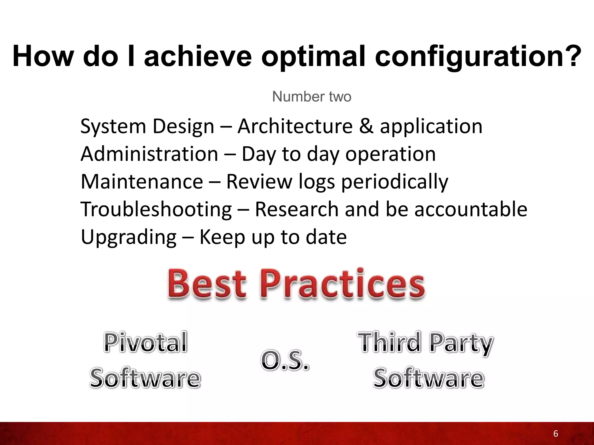 How do I achieve optimal configuration?
                       Number two

    System Design – Architecture & application
    Administration – Day to day operation
    Maintenance – Review logs periodically
    Troubleshooting – Research and be accountable
    Upgrading – Keep up to date




                                                    6
 