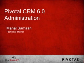 Pivotal CRM 6.0
Administration
Manal Samaan
Technical Trainer
 