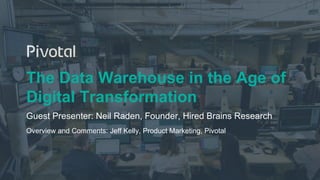 The Data Warehouse in the Age of
Digital Transformation
Guest Presenter: Neil Raden, Founder, Hired Brains Research
Overview and Comments: Jeff Kelly, Product Marketing, Pivotal
 