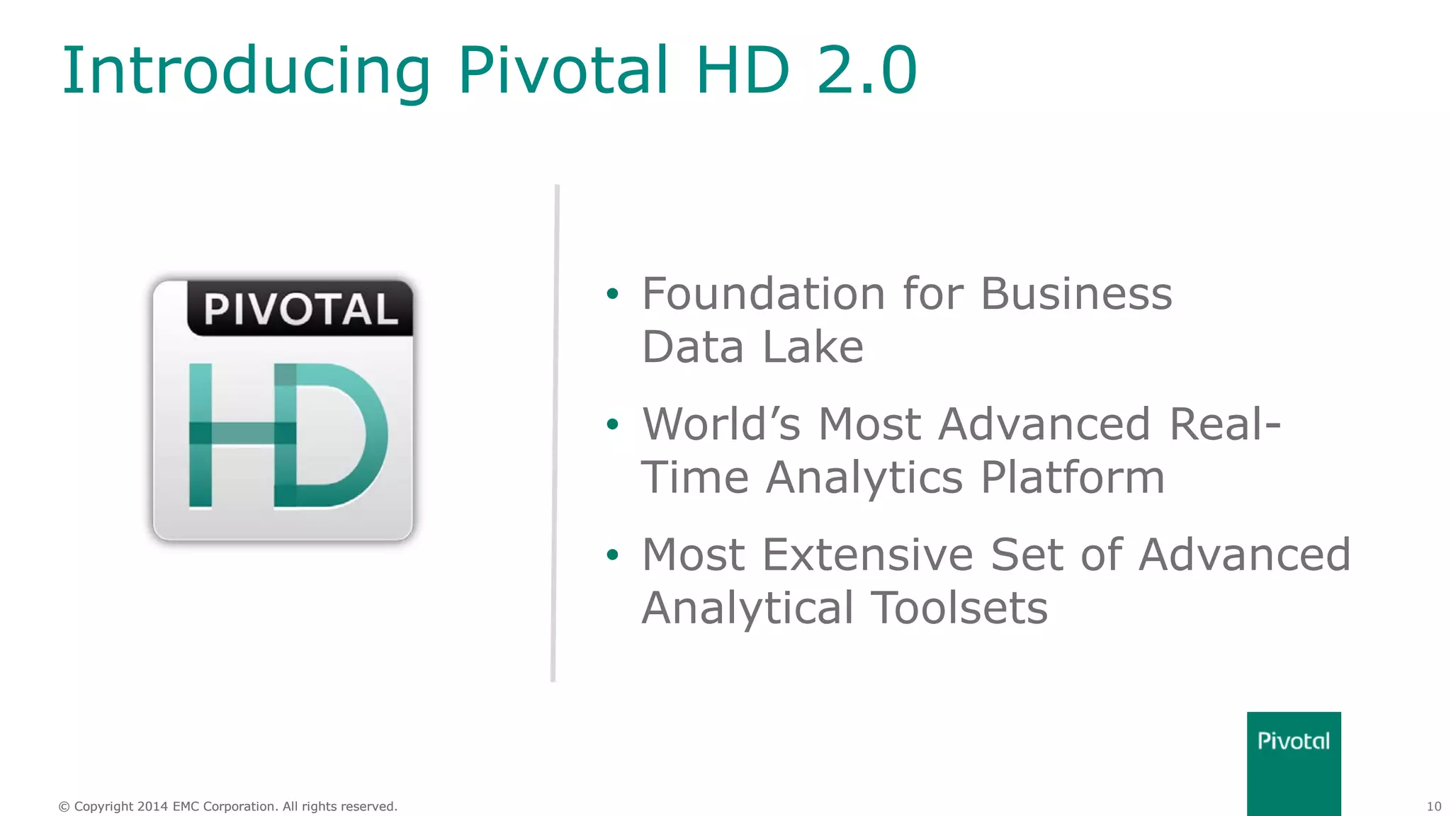 10© Copyright 2014 EMC Corporation. All rights reserved.© Copyright 2014 EMC Corporation. All rights reserved.
Introducing Pivotal HD 2.0
• Foundation for Business
Data Lake
• World’s Most Advanced Real-
Time Analytics Platform
• Most Extensive Set of Advanced
Analytical Toolsets
 