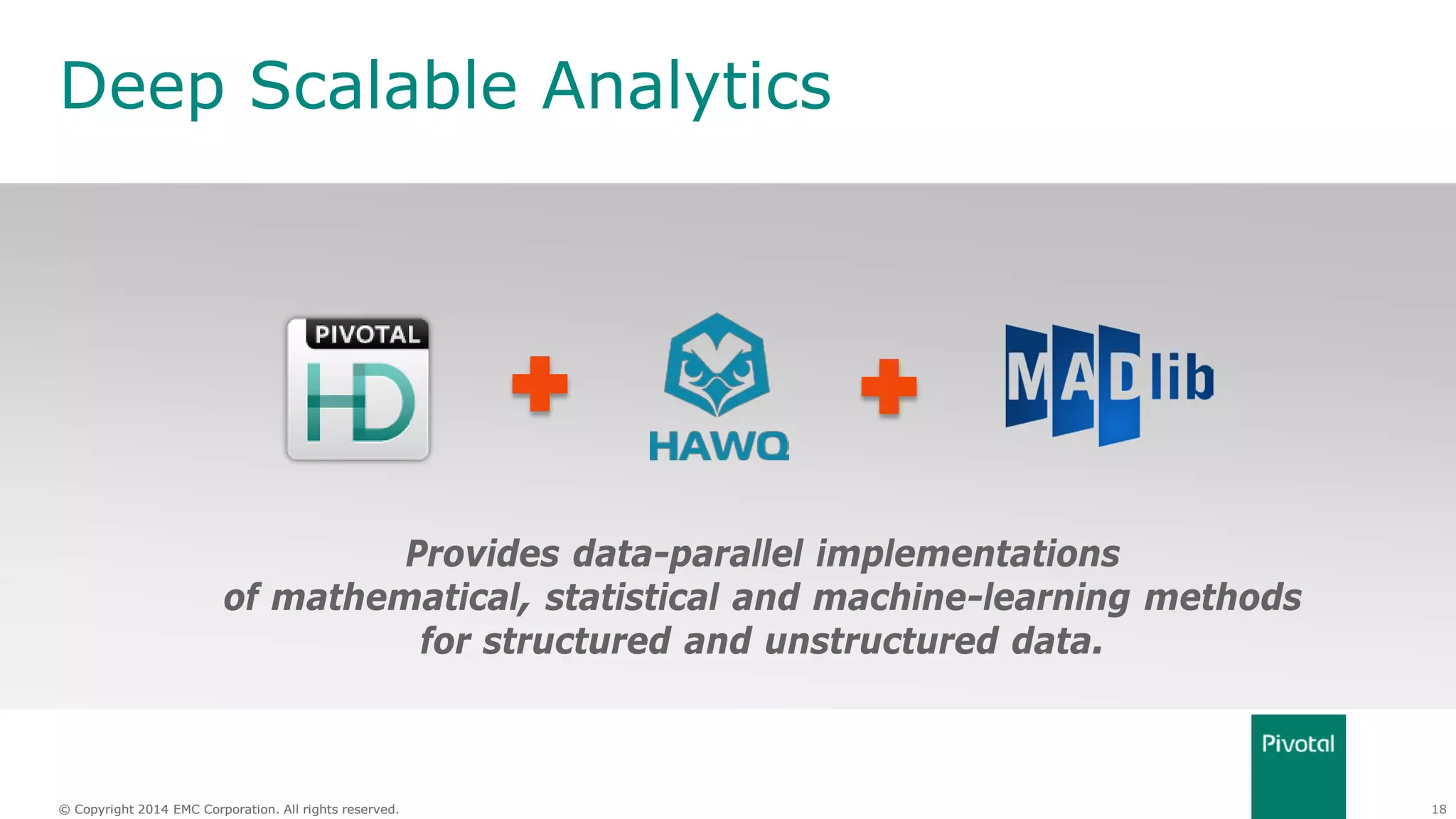 18© Copyright 2014 EMC Corporation. All rights reserved.© Copyright 2014 EMC Corporation. All rights reserved.
Deep Scalable Analytics
Provides data-parallel implementations
of mathematical, statistical and machine-learning methods
for structured and unstructured data.
 