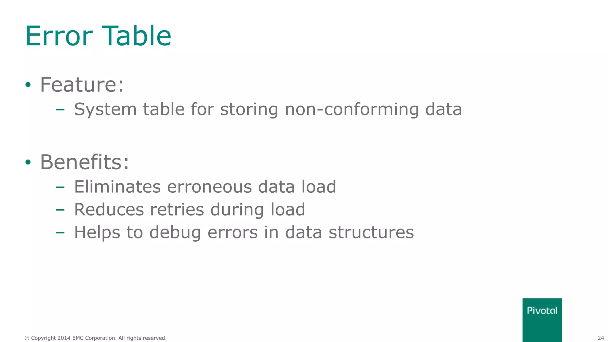 24© Copyright 2014 EMC Corporation. All rights reserved.© Copyright 2014 EMC Corporation. All rights reserved.
Error Table
• Feature:
– System table for storing non-conforming data
• Benefits:
– Eliminates erroneous data load
– Reduces retries during load
– Helps to debug errors in data structures
 