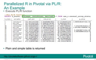 Parallelized R in Pivotal via PL/R: 
An Example 
Ÿ Execute PL/R function 
Ÿ Plain and simple table is returned 
http://pivotalsoftware.github.io/gp-r/ 
© Copyright 2013 Pivotal. All rights reserved. 16 
 