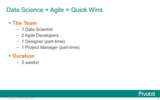 Data Science + Agile = Quick Wins 
Ÿ The Team 
– 1 Data Scientist 
– 2 Agile Developers 
– 1 Designer (part-time) 
– 1 Project Manager (part-time) 
Ÿ Duration 
– 3 weeks! 
© Copyright 2013 Pivotal. All rights reserved. 45 
 