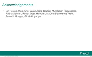 Acknowledgements 
• Ian Huston, Woo Jung, Sarah Aerni, Gautam Muralidhar, Regunathan 
Radhakrishnan, Ronert Obst, Hai Qian, MADlib Engineering Team, 
Sumedh Mungee, Girish Lingappa 
Pivotal Confidential–Internal Use Only 52 
