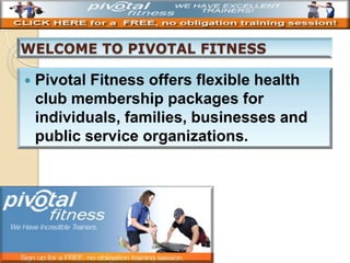 

Pivotal Fitness offers flexible health
club membership packages for
individuals, families, businesses and
public service organizations.

 