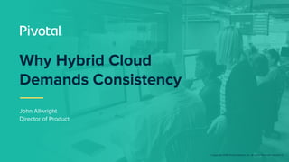 © Copyright 2018 Pivotal Software, Inc. All rights Reserved. Version 1.0
John Allwright
Director of Product
Why Hybrid Cloud
Demands Consistency
 