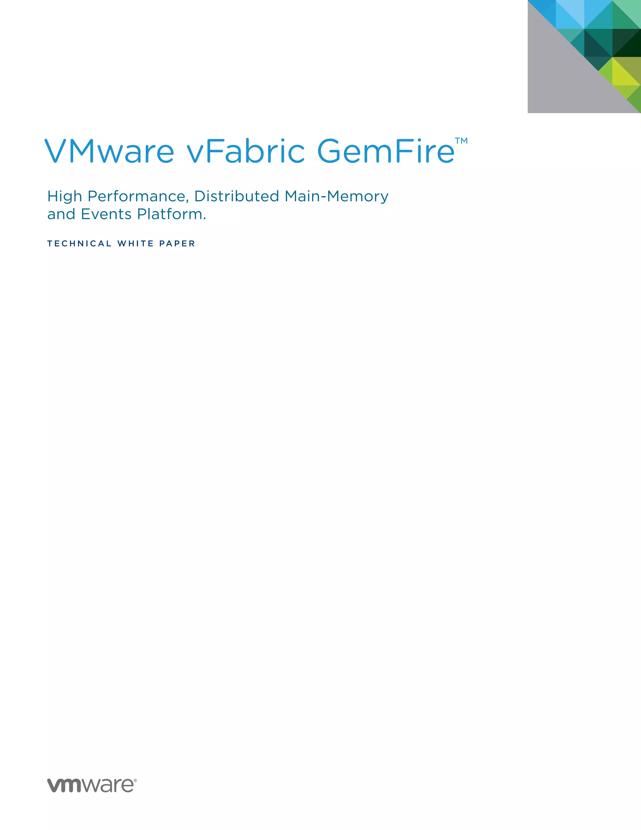 VMware vFabric GemFire™
High Performance, Distributed Main-Memory
and Events Platform.
T E C H N I C A L W H I T E PA P E R
vFABRIC
GemFire
IS NOW
vFABRIC
GemFire
IS NOW
 