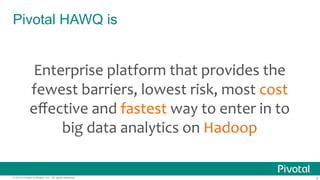 4© 2015 Pivotal Software, Inc. All rights reserved.
Pivotal HAWQ is
	
  
Enterprise	
  platform	
  that	
  provides	
  the	
  
fewest	
  barriers,	
  lowest	
  risk,	
  most	
  cost	
  
eﬀective	
  and	
  fastest	
  way	
  to	
  enter	
  in	
  to	
  
big	
  data	
  analytics	
  on	
  Hadoop	
  
 
