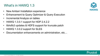 45© 2015 Pivotal Software, Inc. All rights reserved.
What’s in HAWQ 1.3
•  New Ambari Installation experience
•  Enhancement to Query Optimizer & Query Execution
•  Incremental Analyze on tables
•  HAWQ 1.3.0.1 support for HDP 2.4.2.2
•  libhdfs3 updates & HDFS support for truncate patch
•  HAWQ 1.3.0.2 support for SLES
•  Documentation enhancements on administration, etc…
 