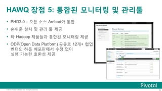 52© 2015 Pivotal Software, Inc. All rights reserved.
HAWQ 장점 5: 통합된 모니터링 및 관리툴
Ÿ  PHD3.0 – 오픈 소스 Ambari와 통합
Ÿ  손쉬운 설치 및 관리 툴 제공
Ÿ  타 Hadoop 제품들과 통합된 모니터링 제공
Ÿ  ODP(Open Data Platform) 공유로 12개+ 협업
벤더의 하둡 배포판에서 수정 없이
실행 가능한 호환성 제공
 