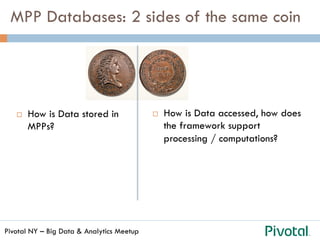Pivotal NY – Big Data & Analytics Meetup
MPP Databases: 2 sides of the same coin
¨  How is Data stored in
MPPs?
¨  How is Data accessed, how does
the framework support
processing / computations?
 