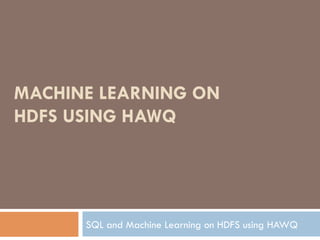 MACHINE LEARNING ON
HDFS USING HAWQ
SQL and Machine Learning on HDFS using HAWQ
 