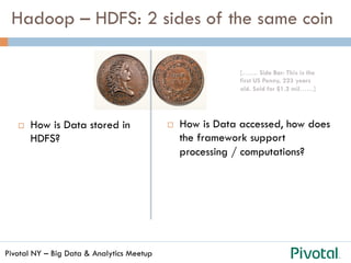 Pivotal NY – Big Data & Analytics Meetup
Hadoop – HDFS: 2 sides of the same coin
[……. Side Bar: This is the
first US Penny, 223 years
old. Sold for $1.2 mil……]
¨  How is Data stored in
HDFS?
¨  How is Data accessed, how does
the framework support
processing / computations?
 
