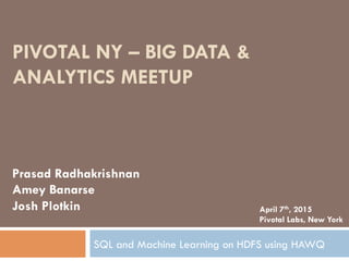 PIVOTAL NY – BIG DATA &
ANALYTICS MEETUP
SQL and Machine Learning on HDFS using HAWQ
Prasad Radhakrishnan
Amey Banarse
Josh Plotkin April 7th, 2015
Pivotal Labs, New York
 