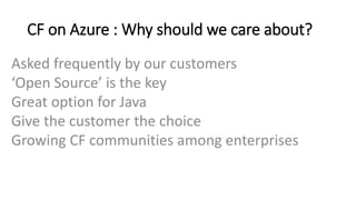 Asked frequently by our customers
‘Open Source’ is the key
Great option for Java
Give the customer the choice
Growing CF communities among enterprises
CF on Azure : Why should we care about?
 