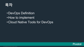 © Copyright 2016 Pivotal. All rights reserved.
목차
• DevOps Definition
• How to implement
• Cloud Native Tools for DevOps
 