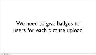We need to give badges to
users for each picture upload
Friday, September 13, 13
 