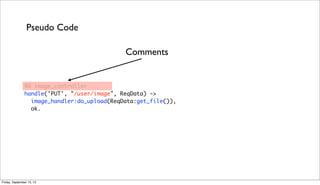 %% image_controller
handle('PUT', "/user/image", ReqData) ->
image_handler:do_upload(ReqData:get_file()),
ok.
Pseudo Code
...