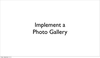 Implement a
Photo Gallery
Friday, September 13, 13
 