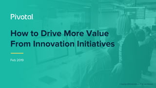 © Copyright 2018 Pivotal Software, Inc. All rights Reserved.
Feb 2019
How to Drive More Value
From Innovation Initiatives
 