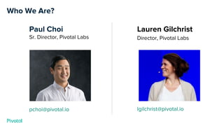 Who We Are?
Paul Choi
Sr. Director, Pivotal Labs
pchoi@pivotal.io
Lauren Gilchrist
Director, Pivotal Labs
lgilchrist@pivot...