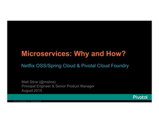 1© 2015 Pivotal Software, Inc. All rights reserved. 1© 2015 Pivotal Software, Inc. All rights reserved.
Microservices: Why and How?
Netflix OSS/Spring Cloud & Pivotal Cloud Foundry
Matt Stine (@mstine)
Principal Engineer & Senior Product Manager
August 2015
 