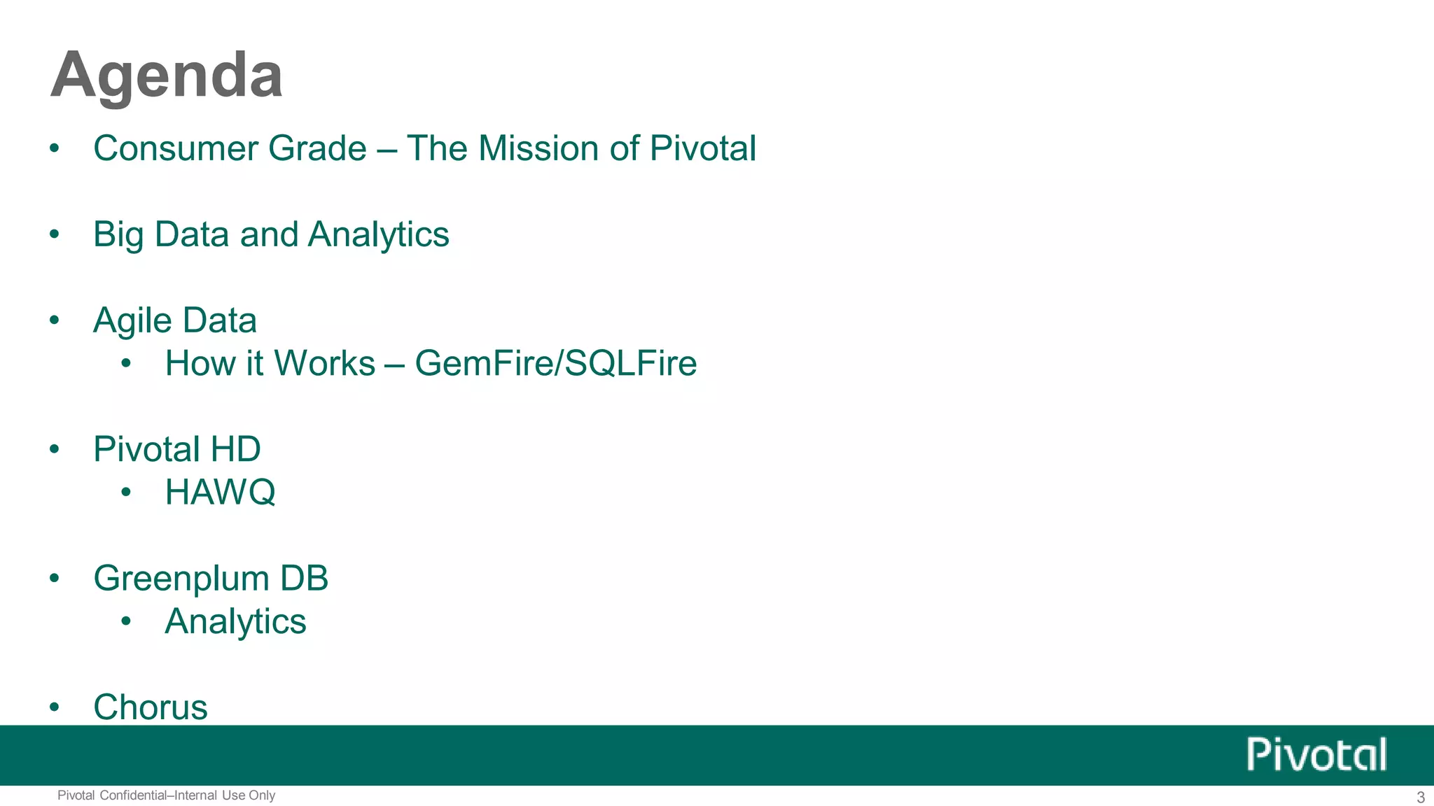 3Pivotal Confidential–Internal Use Only
Agenda
• Consumer Grade – The Mission of Pivotal
• Big Data and Analytics
• Agile Data
• How it Works – GemFire/SQLFire
• Pivotal HD
• HAWQ
• Greenplum DB
• Analytics
• Chorus
 